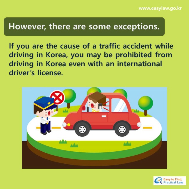 However, there are some exceptions. If you are the cause of a traffic accident while driving in Korea, you may be prohibited from driving in Korea even with an international driver’s license.